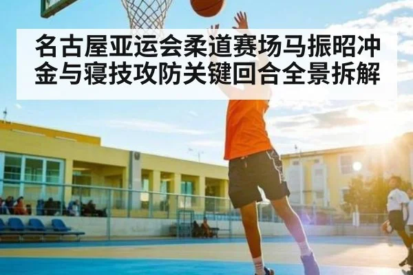 名古屋亚运会柔道赛场马振昭冲金与寝技攻防关键回合全景拆解 - kaiyun