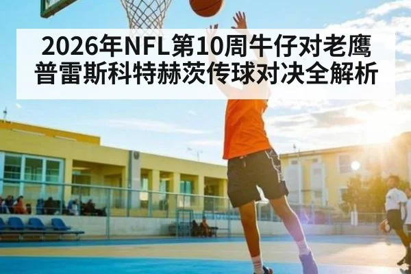 2026年NFL第10周牛仔对老鹰普雷斯科特赫茨传球对决全解析 - kaiyun